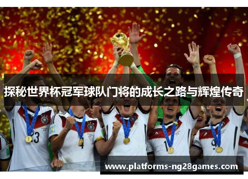 探秘世界杯冠军球队门将的成长之路与辉煌传奇