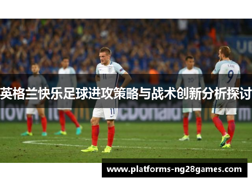 英格兰快乐足球进攻策略与战术创新分析探讨 英格兰快乐足球进攻策略与战术创新分析探讨