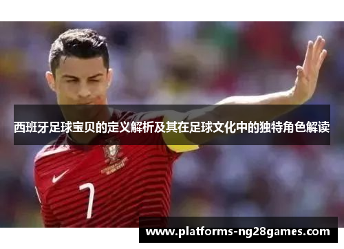 西班牙足球宝贝的定义解析及其在足球文化中的独特角色解读