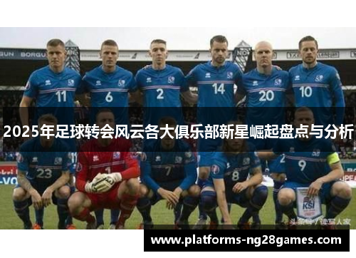 2025年足球转会风云各大俱乐部新星崛起盘点与分析 2025年足球转会风云各大俱乐部新星崛起盘点与分析