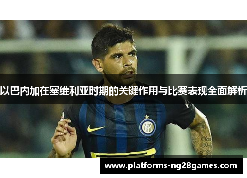 以巴内加在塞维利亚时期的关键作用与比赛表现全面解析