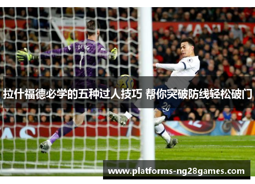 拉什福德必学的五种过人技巧 帮你突破防线轻松破门