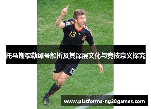 托马斯穆勒绰号解析及其深层文化与竞技意义探究
