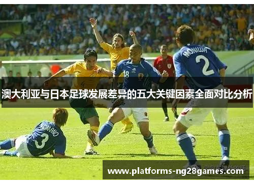 澳大利亚与日本足球发展差异的五大关键因素全面对比分析