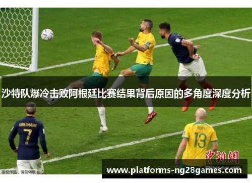 沙特队爆冷击败阿根廷比赛结果背后原因的多角度深度分析