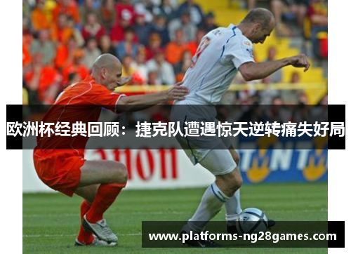 欧洲杯经典回顾:捷克队遭遇惊天逆转痛失好局 欧洲杯经典回顾:捷克队遭遇惊天逆转痛失好局