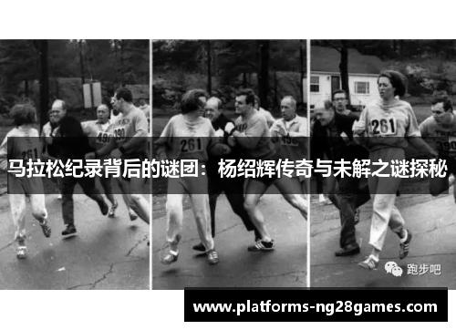 马拉松纪录背后的谜团:杨绍辉传奇与未解之谜探秘 马拉松纪录背后的谜团:杨绍辉传奇与未解之谜探秘