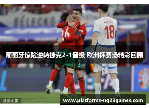 葡萄牙惊险逆转捷克2-1晋级 欧洲杯赛场精彩回顾 葡萄牙惊险逆转捷克2-1晋级 欧洲杯赛场精彩回顾