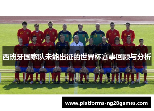 西班牙国家队未能出征的世界杯赛事回顾与分析 西班牙国家队未能出征的世界杯赛事回顾与分析