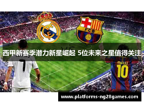 西甲新赛季潜力新星崛起 5位未来之星值得关注 西甲新赛季潜力新星崛起 5位未来之星值得关注