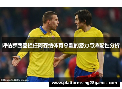 评估罗西基担任阿森纳体育总监的潜力与适配性分析