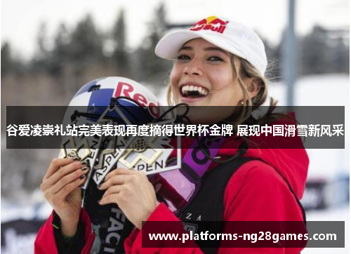 谷爱凌崇礼站完美表现再度摘得世界杯金牌 展现中国滑雪新风采