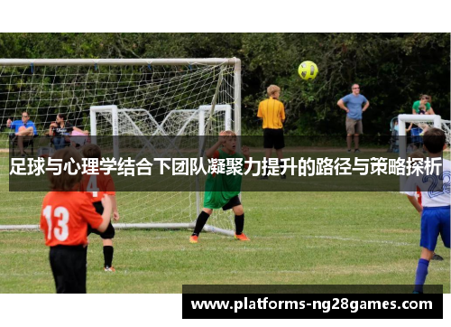足球与心理学结合下团队凝聚力提升的路径与策略探析 足球与心理学结合下团队凝聚力提升的路径与策略探析