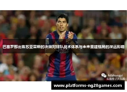 巴塞罗那出售苏亚雷斯的决策对球队战术体系与未来重建格局的深远影响