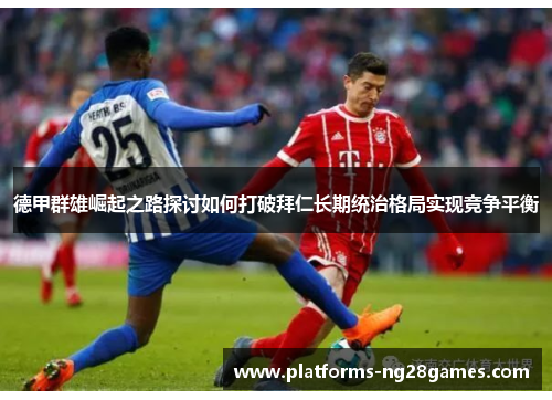 德甲群雄崛起之路探讨如何打破拜仁长期统治格局实现竞争平衡 德甲群雄崛起之路探讨如何打破拜仁长期统治格局实现竞争平衡