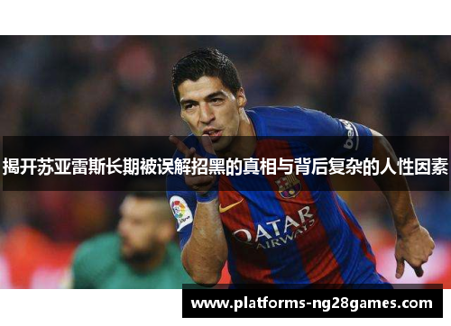 揭开苏亚雷斯长期被误解招黑的真相与背后复杂的人性因素 揭开苏亚雷斯长期被误解招黑的真相与背后复杂的人性因素