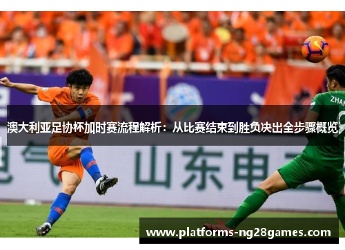 澳大利亚足协杯加时赛流程解析：从比赛结束到胜负决出全步骤概览