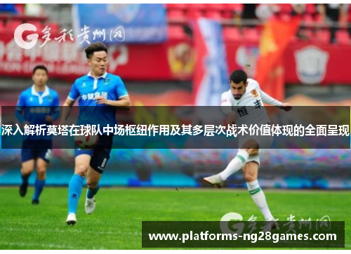 深入解析莫塔在球队中场枢纽作用及其多层次战术价值体现的全面呈现