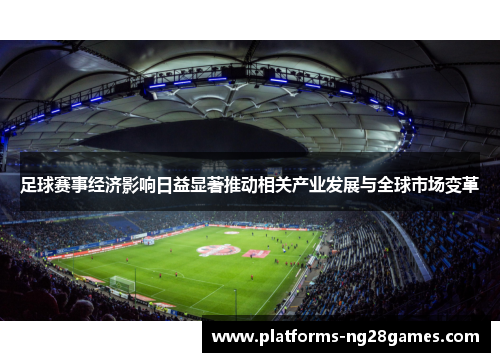 足球赛事经济影响日益显著推动相关产业发展与全球市场变革