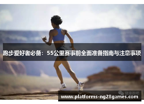跑步爱好者必备:55公里赛事前全面准备指南与注意事项 跑步爱好者必备:55公里赛事前全面准备指南与注意事项