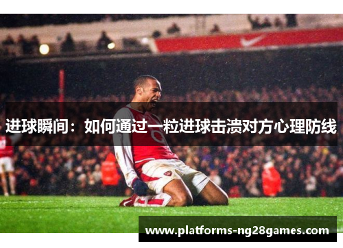 进球瞬间：如何通过一粒进球击溃对方心理防线