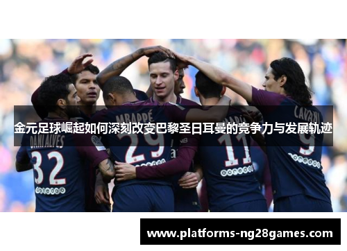 金元足球崛起如何深刻改变巴黎圣日耳曼的竞争力与发展轨迹 金元足球崛起如何深刻改变巴黎圣日耳曼的竞争力与发展轨迹