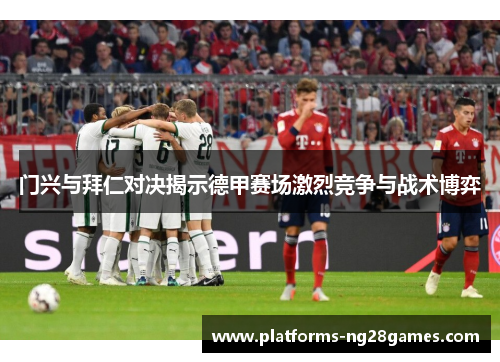 门兴与拜仁对决揭示德甲赛场激烈竞争与战术博弈 门兴与拜仁对决揭示德甲赛场激烈竞争与战术博弈