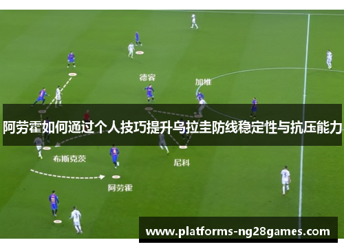 阿劳霍如何通过个人技巧提升乌拉圭防线稳定性与抗压能力