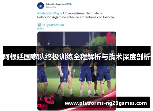 阿根廷国家队终极训练全程解析与战术深度剖析 阿根廷国家队终极训练全程解析与战术深度剖析