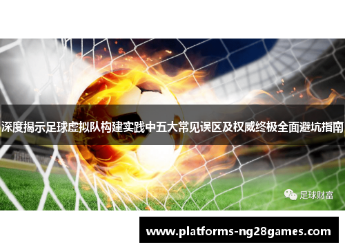 深度揭示足球虚拟队构建实践中五大常见误区及权威终极全面避坑指南 深度揭示足球虚拟队构建实践中五大常见误区及权威终极全面避坑指南