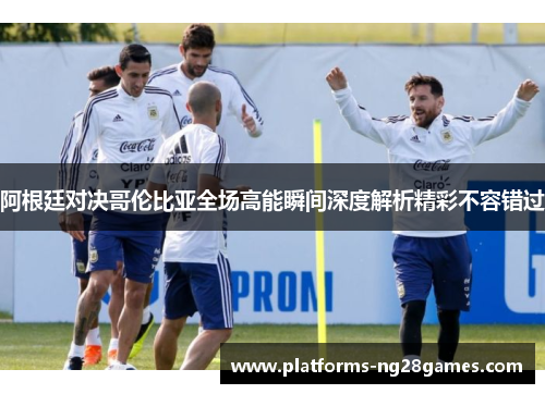 阿根廷对决哥伦比亚全场高能瞬间深度解析精彩不容错过 阿根廷对决哥伦比亚全场高能瞬间深度解析精彩不容错过