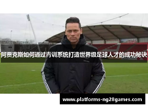 阿贾克斯如何通过青训系统打造世界级足球人才的成功秘诀
