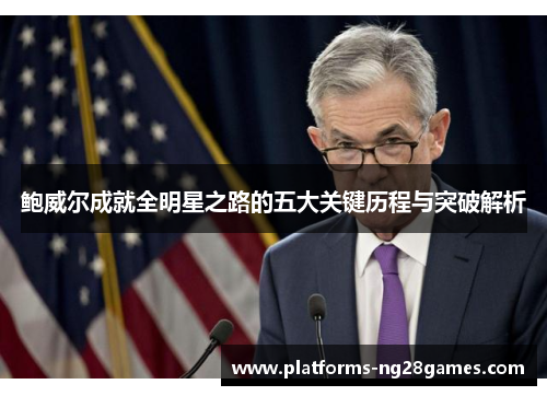 鲍威尔成就全明星之路的五大关键历程与突破解析 鲍威尔成就全明星之路的五大关键历程与突破解析