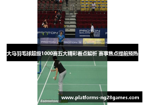 大马羽毛球超级1000赛五大精彩看点解析 赛事焦点提前预热