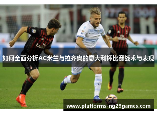 如何全面分析AC米兰与拉齐奥的意大利杯比赛战术与表现 如何全面分析AC米兰与拉齐奥的意大利杯比赛战术与表现
