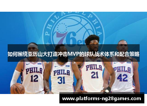 如何围绕亚历山大打造冲击MVP的球队战术体系和配合策略 如何围绕亚历山大打造冲击MVP的球队战术体系和配合策略