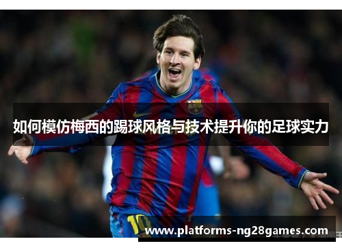 如何模仿梅西的踢球风格与技术提升你的足球实力