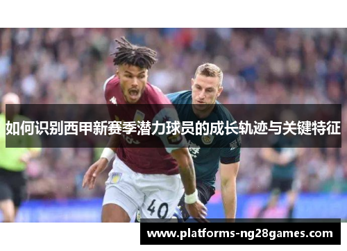 如何识别西甲新赛季潜力球员的成长轨迹与关键特征