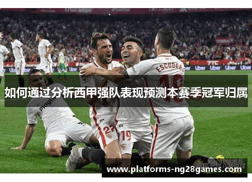 如何通过分析西甲强队表现预测本赛季冠军归属