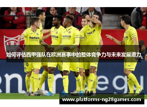 如何评估西甲强队在欧洲赛事中的整体竞争力与未来发展潜力