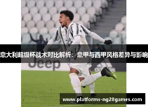 意大利超级杯战术对比解析：意甲与西甲风格差异与影响