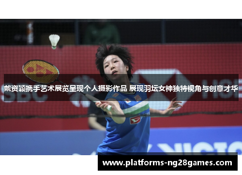 戴资颖携手艺术展览呈现个人摄影作品 展现羽坛女神独特视角与创意才华