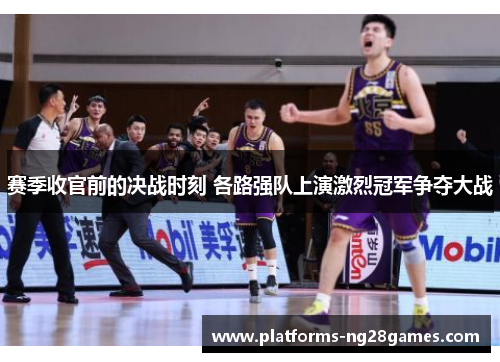 赛季收官前的决战时刻 各路强队上演激烈冠军争夺大战